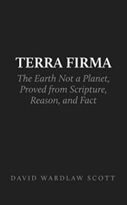 Terra Firma: The Earth Not a Planet, Proved From Scripture, Reason and Fact by David Wardlaw Scott (PDF)