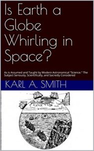 Is the Earth a Globe Whirling in Space? As is assumed and taught by Modern Astronomical Science by Karl A. Smith